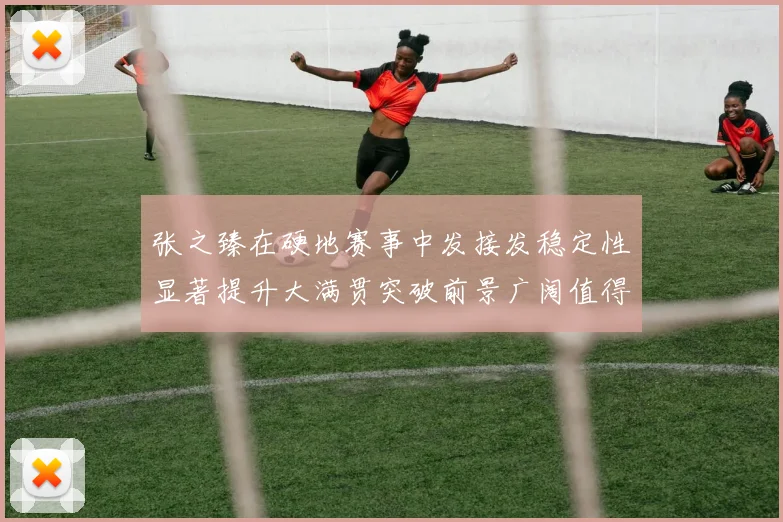 张之臻在硬地赛事中发接发稳定性显著提升大满贯突破前景广阔值得期待