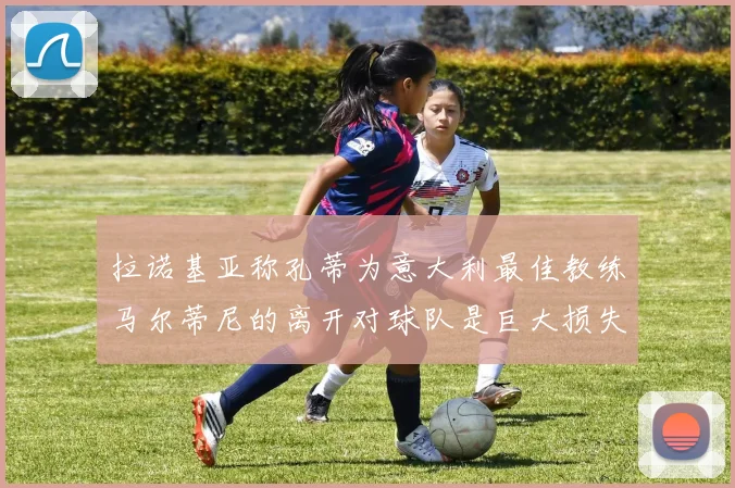 拉诺基亚称孔蒂为意大利最佳教练马尔蒂尼的离开对球队是巨大损失