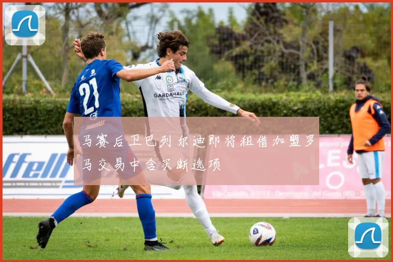 马赛后卫巴列尔迪即将租借加盟罗马交易中含买断选项