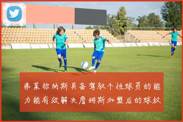 弗莱称纳斯具备驾驭个性球员的能力能有效解决詹姆斯加盟后的球权分配难题
