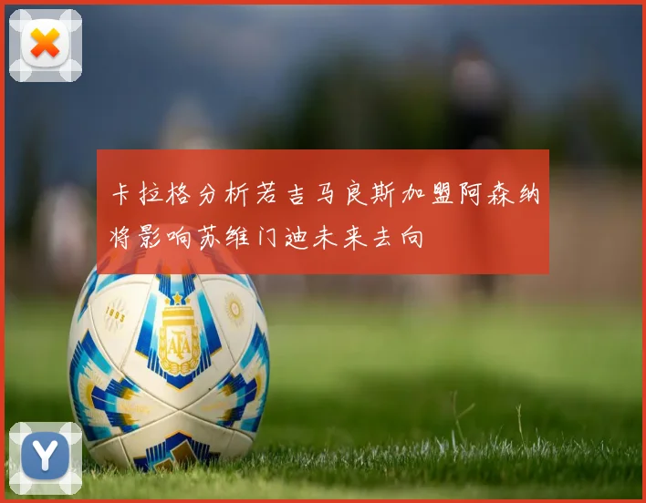 卡拉格分析若吉马良斯加盟阿森纳将影响苏维门迪未来去向