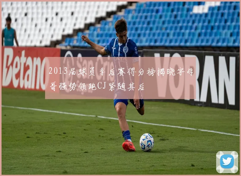 2013届球员季后赛得分榜揭晓字母哥强势领跑CJ紧随其后