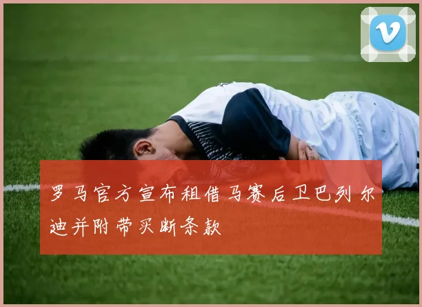 罗马官方宣布租借马赛后卫巴列尔迪并附带买断条款