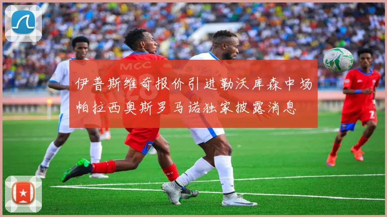 伊普斯维奇报价引进勒沃库森中场帕拉西奥斯罗马诺独家披露消息